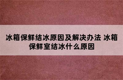 冰箱保鲜结冰原因及解决办法 冰箱保鲜室结冰什么原因